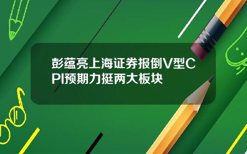 彭蕴亮上海证券报倒V型CPI预期力挺两大板块