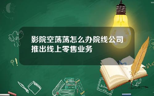 影院空荡荡怎么办院线公司推出线上零售业务