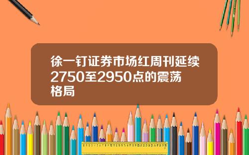 徐一钉证券市场红周刊延续2750至2950点的震荡格局