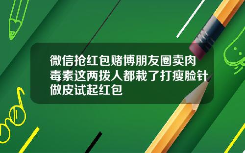 微信抢红包赌博朋友圈卖肉毒素这两拨人都栽了打瘦脸针做皮试起红包