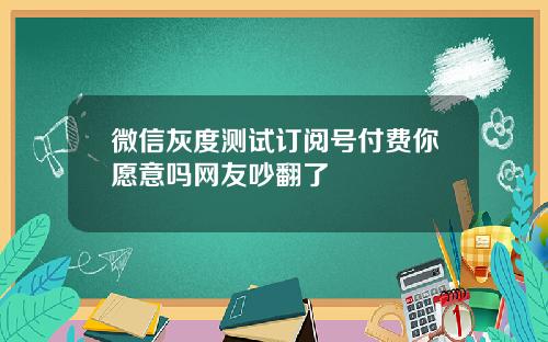 微信灰度测试订阅号付费你愿意吗网友吵翻了