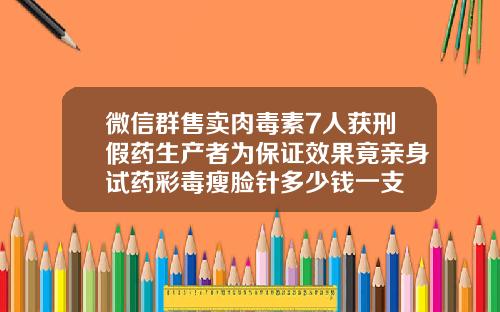 微信群售卖肉毒素7人获刑假药生产者为保证效果竟亲身试药彩毒瘦脸针多少钱一支