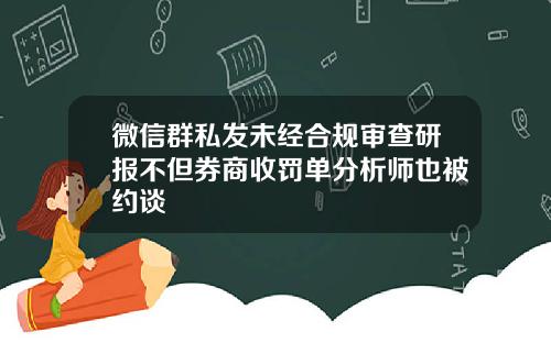 微信群私发未经合规审查研报不但券商收罚单分析师也被约谈