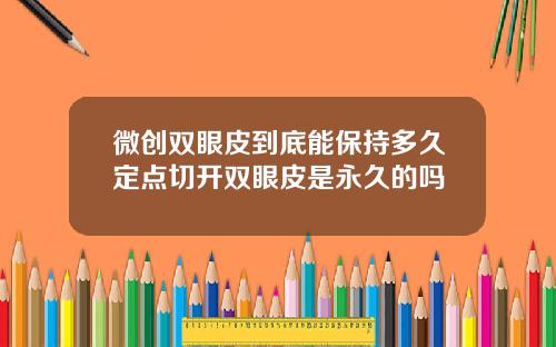 微创双眼皮到底能保持多久定点切开双眼皮是永久的吗