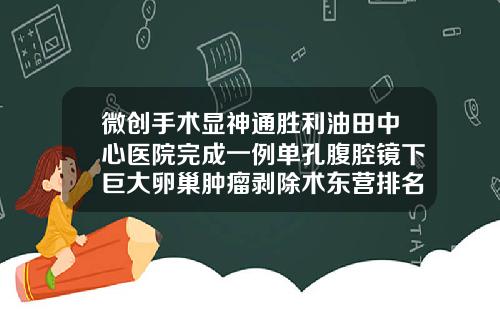 微创手术显神通胜利油田中心医院完成一例单孔腹腔镜下巨大卵巢肿瘤剥除术东营排名第一的整形医院