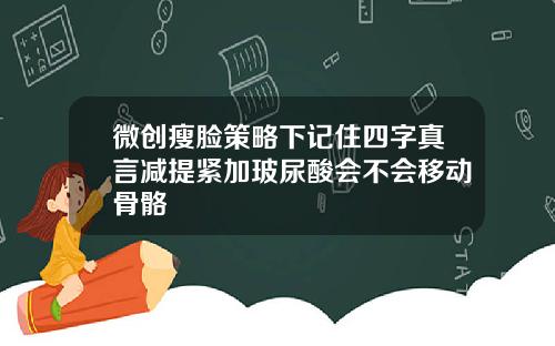 微创瘦脸策略下记住四字真言减提紧加玻尿酸会不会移动骨骼