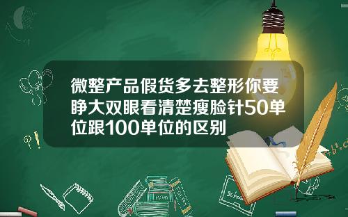 微整产品假货多去整形你要睁大双眼看清楚瘦脸针50单位跟100单位的区别