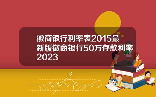 徽商银行利率表2015最新版徽商银行50万存款利率2023