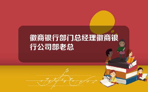 徽商银行部门总经理徽商银行公司部老总