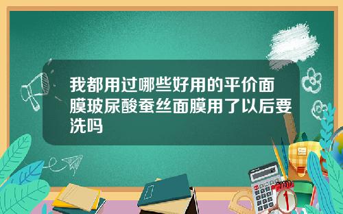 我都用过哪些好用的平价面膜玻尿酸蚕丝面膜用了以后要洗吗