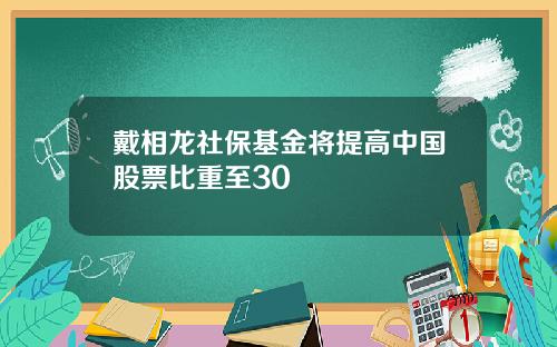 戴相龙社保基金将提高中国股票比重至30