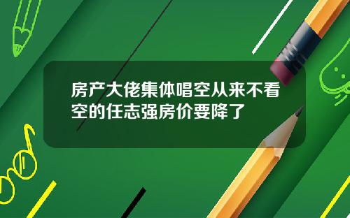 房产大佬集体唱空从来不看空的任志强房价要降了