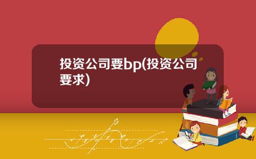 投资公司要bp(投资公司要求)