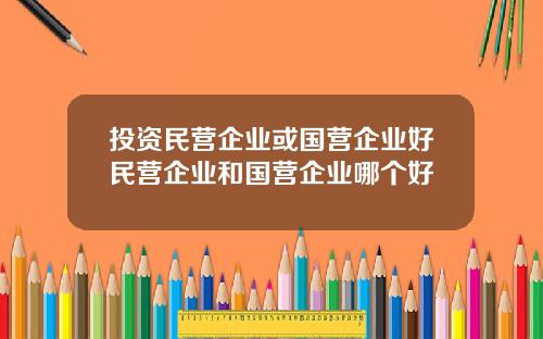 投资民营企业或国营企业好民营企业和国营企业哪个好