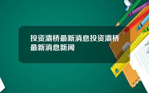 投资灞桥最新消息投资灞桥最新消息新闻