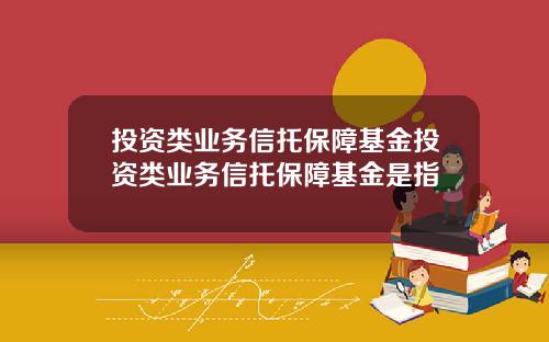 投资类业务信托保障基金投资类业务信托保障基金是指