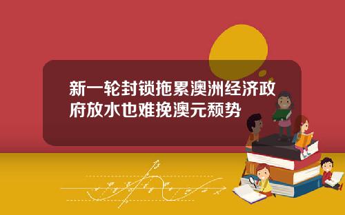 新一轮封锁拖累澳洲经济政府放水也难挽澳元颓势