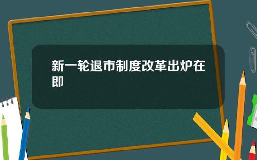 新一轮退市制度改革出炉在即