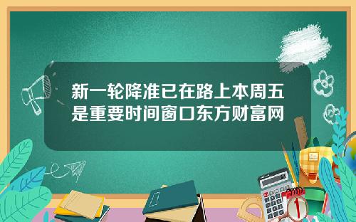 新一轮降准已在路上本周五是重要时间窗口东方财富网