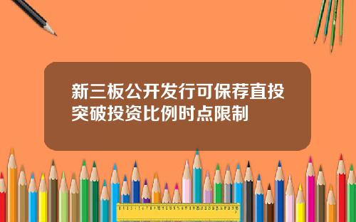 新三板公开发行可保荐直投突破投资比例时点限制