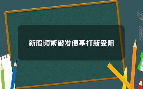 新股频繁破发债基打新受阻