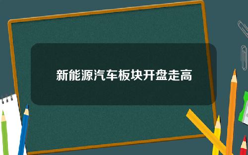 新能源汽车板块开盘走高