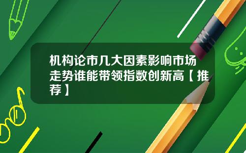 机构论市几大因素影响市场走势谁能带领指数创新高【推荐】