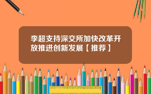 李超支持深交所加快改革开放推进创新发展【推荐】