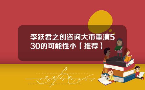 李跃君之创咨询大市重演530的可能性小【推荐】