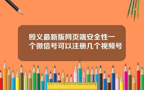 殴义最新版网页端安全性一个微信号可以注册几个视频号