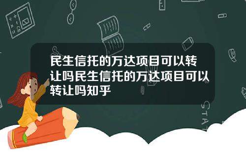 民生信托的万达项目可以转让吗民生信托的万达项目可以转让吗知乎