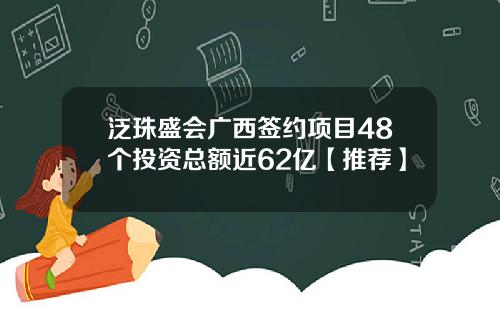 泛珠盛会广西签约项目48个投资总额近62亿【推荐】