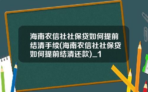 海南农信社社保贷如何提前结清手续(海南农信社社保贷如何提前结清还款)_1