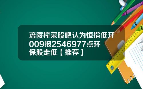 涪陵榨菜股吧认为恒指低开009报2546977点环保股走低【推荐】