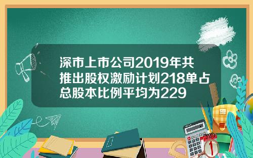 深市上市公司2019年共推出股权激励计划218单占总股本比例平均为229