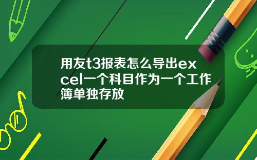 用友t3报表怎么导出excel一个科目作为一个工作簿单独存放