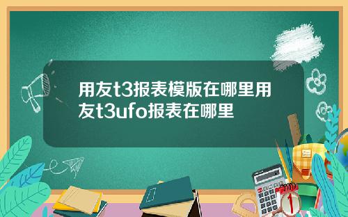 用友t3报表模版在哪里用友t3ufo报表在哪里