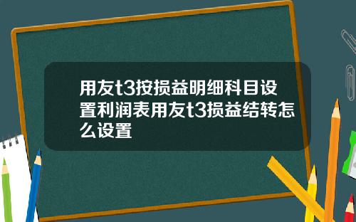 用友t3按损益明细科目设置利润表用友t3损益结转怎么设置