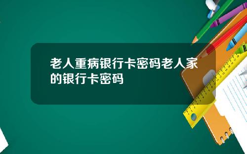 老人重病银行卡密码老人家的银行卡密码