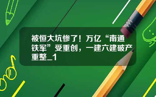 被恒大坑惨了！万亿“南通铁军”受重创，一建六建破产重整_1