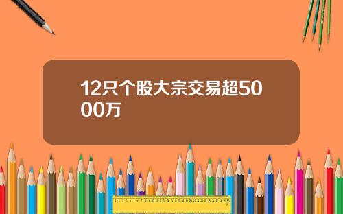 12只个股大宗交易超5000万