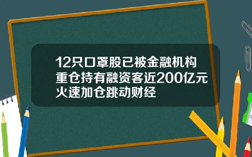 12只口罩股已被金融机构重仓持有融资客近200亿元火速加仓跳动财经