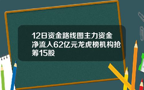 12日资金路线图主力资金净流入62亿元龙虎榜机构抢筹15股