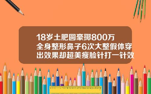 18岁土肥圆豪掷800万全身整形鼻子6次大整假体穿出效果却超美瘦脸针打一针效果明显吗图片