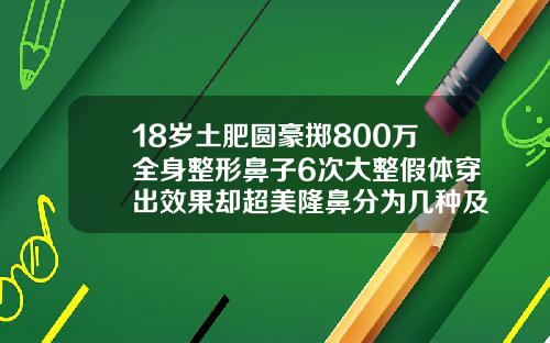 18岁土肥圆豪掷800万全身整形鼻子6次大整假体穿出效果却超美隆鼻分为几种及其效果图