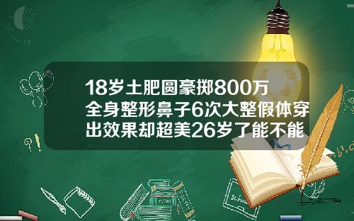 18岁土肥圆豪掷800万全身整形鼻子6次大整假体穿出效果却超美26岁了能不能箍牙贴吧