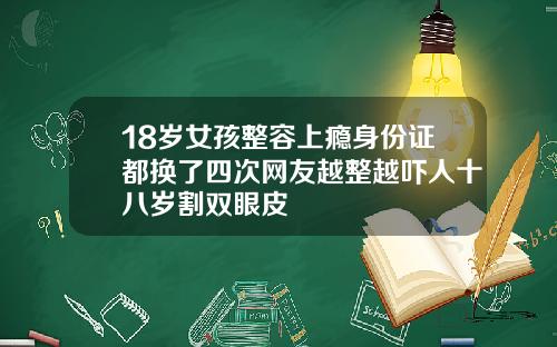 18岁女孩整容上瘾身份证都换了四次网友越整越吓人十八岁割双眼皮