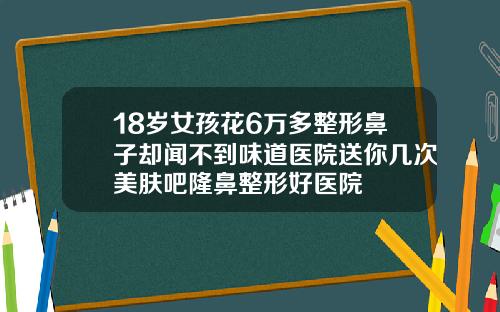 18岁女孩花6万多整形鼻子却闻不到味道医院送你几次美肤吧隆鼻整形好医院