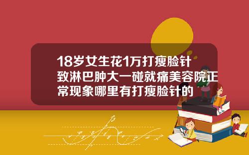 18岁女生花1万打瘦脸针致淋巴肿大一碰就痛美容院正常现象哪里有打瘦脸针的