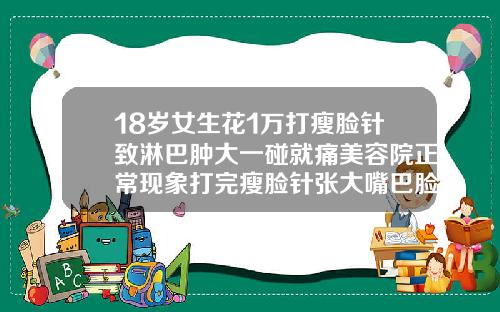 18岁女生花1万打瘦脸针致淋巴肿大一碰就痛美容院正常现象打完瘦脸针张大嘴巴脸疼